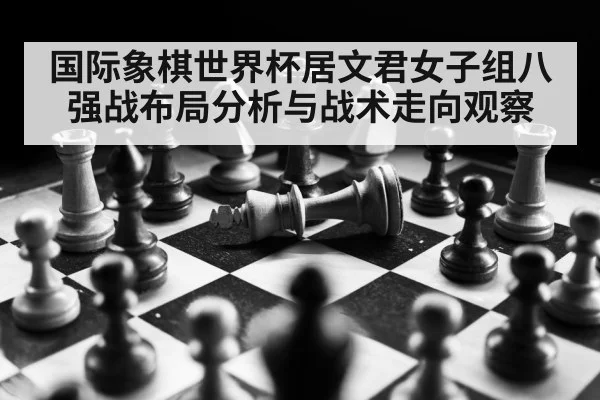 国际象棋世界杯居文君女子组八强战布局分析与战术走向观察