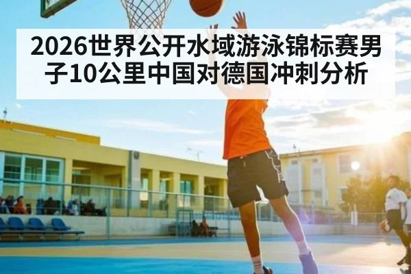 2026世界公开水域游泳锦标赛男子10公里中国对德国冲刺分析