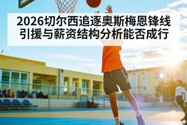 2026切尔西追逐奥斯梅恩锋线引援与薪资结构分析能否成行