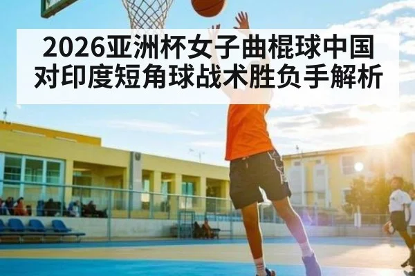 2026亚洲杯女子曲棍球中国对印度短角球战术胜负手解析